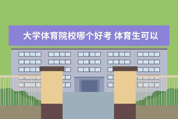 大学体育院校哪个好考 体育生可以考哪些大学 体育生报考大学的优势 - 百度...