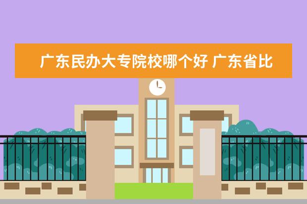 广东民办大专院校哪个好 广东省比较好的大专学校排名