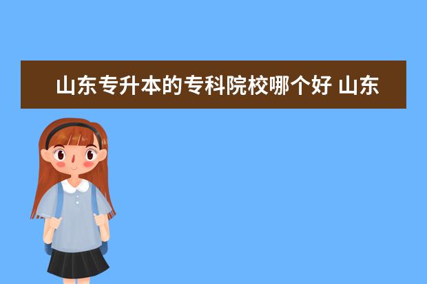 山东专升本的专科院校哪个好 山东专升本中本科最好的学校有哪些?