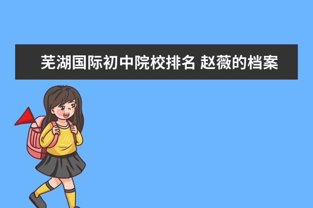 芜湖国际初中院校排名 赵薇的档案资料