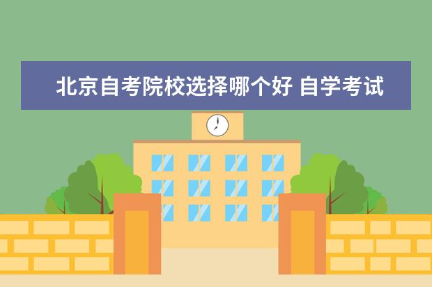 北京自考院校选择哪个好 自学考试报哪个学校好?