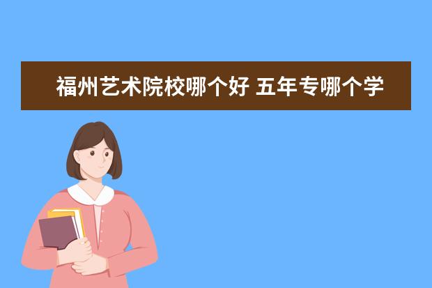 福州艺术院校哪个好 五年专哪个学校好?福建省