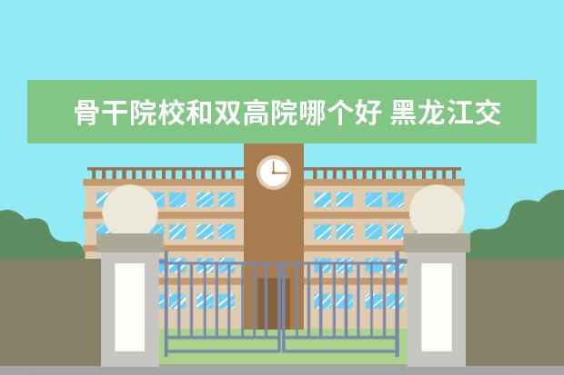 骨干院校和双高院哪个好 黑龙江交通职业技术学院和哈尔滨铁道职业技术学院哪...