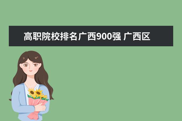 高职院校排名广西900强 广西区内的高职高专院校有多少所?