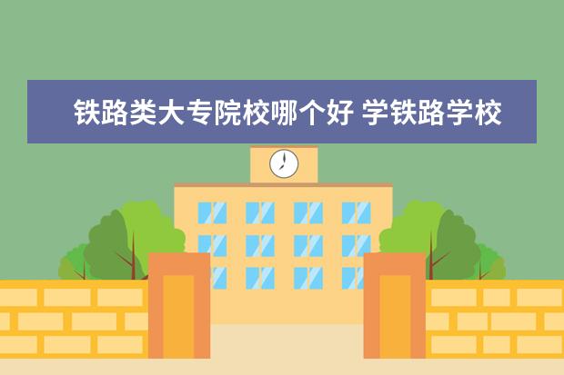 铁路类大专院校哪个好 学铁路学校什么专业最好