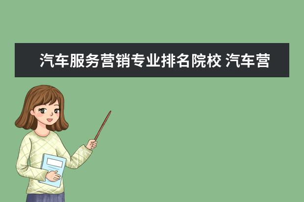 汽车服务营销专业排名院校 汽车营销与服务是不是好专业?
