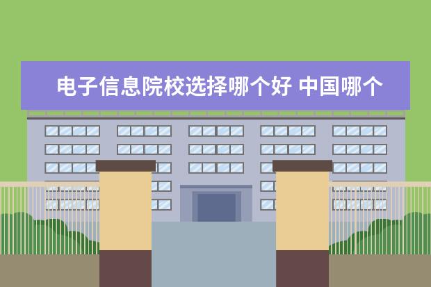 电子信息院校选择哪个好 中国哪个大学电子信息科学与技术专业最好