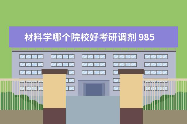 材料学哪个院校好考研调剂 985里材料学考研哪个好考