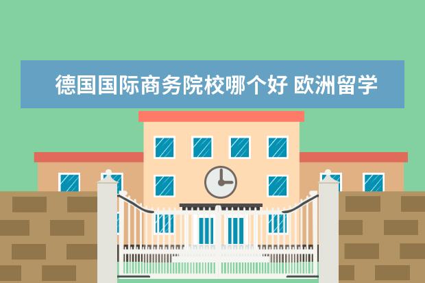 德国国际商务院校哪个好 欧洲留学读研去哪个国家好