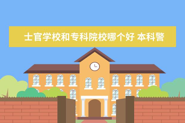 士官学校和专科院校哪个好 本科警校好还是专科士官学校好?