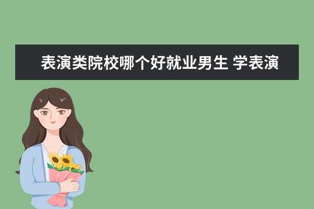 表演类院校哪个好就业男生 学表演,以后就业难么,有什么出路?