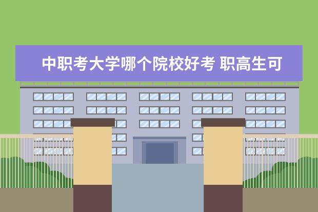 中职考大学哪个院校好考 职高生可以考哪些大学?