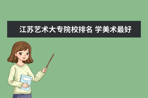 江苏艺术大专院校排名 学美术最好的大专学校排名