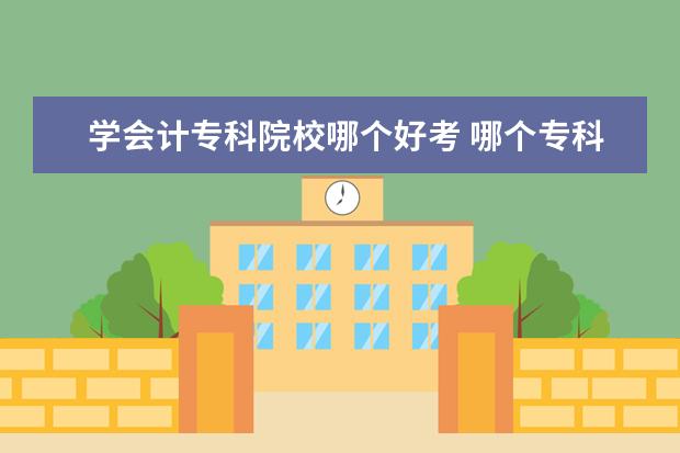 学会计专科院校哪个好考 哪个专科学校比较好 比较侧重于会计类