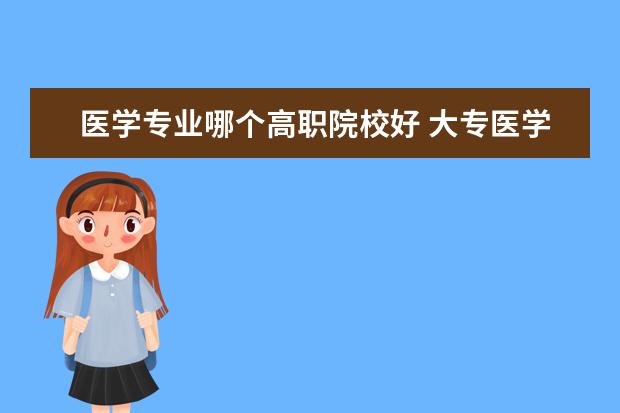 医学专业哪个高职院校好 大专医学类专业有哪些专业比较好?