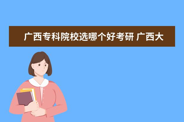 广西专科院校选哪个好考研 广西大学哪些研究生专业最好