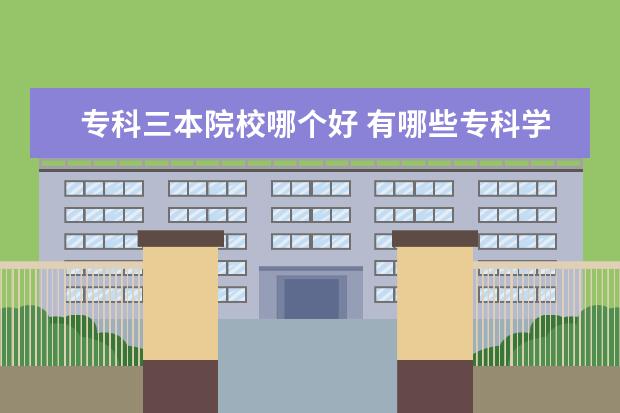 专科三本院校哪个好 有哪些专科学校比三本学校还好?