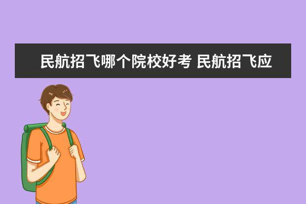 民航招飞哪个院校好考 民航招飞应该选择哪个公司?