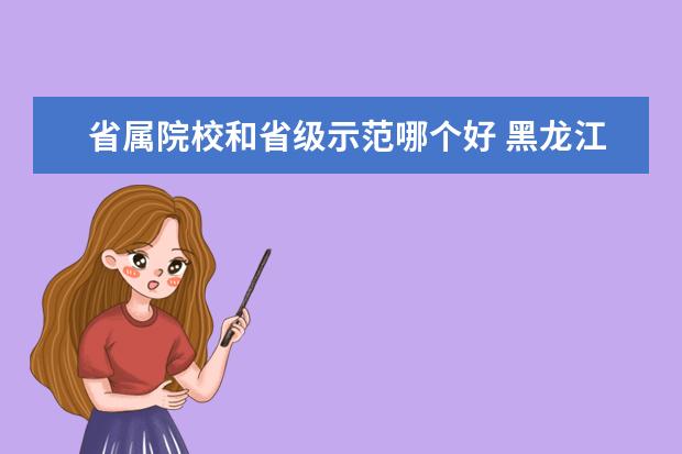省属院校和省级示范哪个好 黑龙江交通职业技术学院和哈尔滨铁道职业技术学院哪...