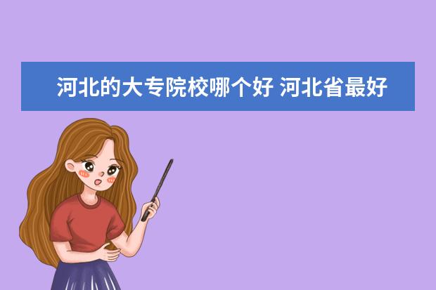 河北的大专院校哪个好 河北省最好的5所大专学校
