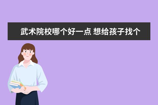 武术院校哪个好一点 想给孩子找个文武学校,不知道哪个学校好一点! - 百...