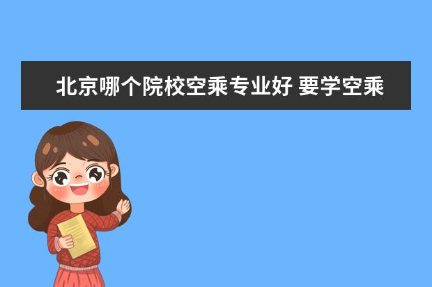 北京哪个院校空乘专业好 要学空乘专业推荐去哪个学校?