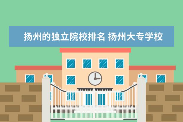 扬州的独立院校排名 扬州大专学校有哪些学校