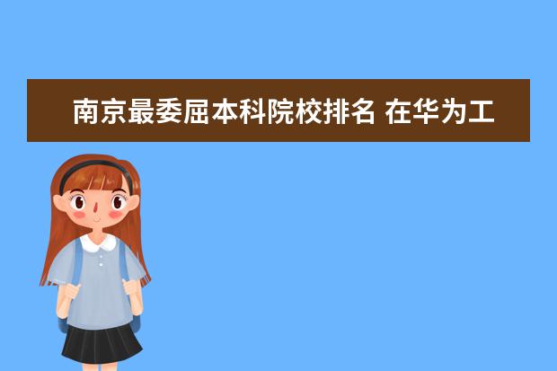 南京最委屈本科院校排名 在华为工作有什么要求?