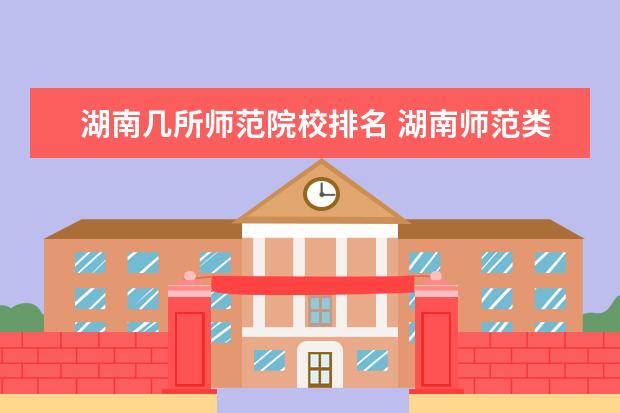 湖南几所师范院校排名 湖南师范类大学有哪些