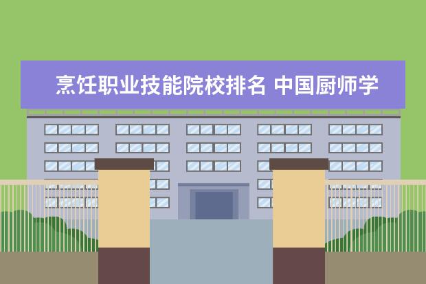 烹饪职业技能院校排名 中国厨师学校排行