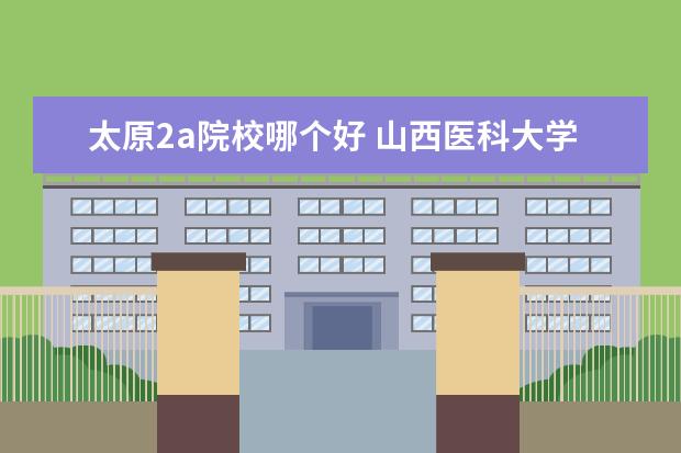 太原2a院校哪个好 山西医科大学本硕连读好不好 急!!!在线等!!! - 百度...