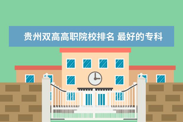 贵州双高高职院校排名 最好的专科大学