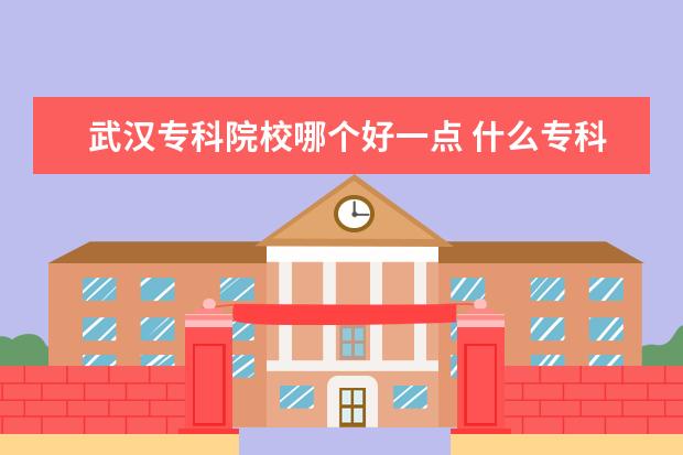 武汉专科院校哪个好一点 什么专科学校好