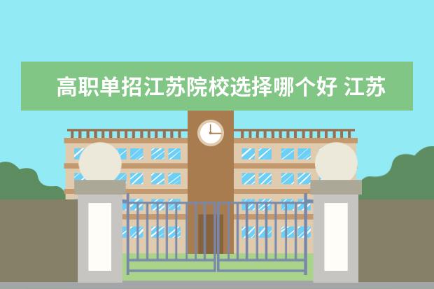 高职单招江苏院校选择哪个好 江苏有哪些学校招收高职单招?哪间学校更好? - 百度...