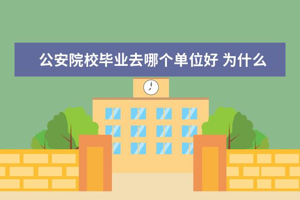 公安院校毕业去哪个单位好 为什么读警官学校和公安院校以及司法院校毕业后找不...