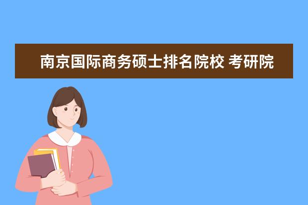 南京国际商务硕士排名院校 考研院校比较热门院校排名?