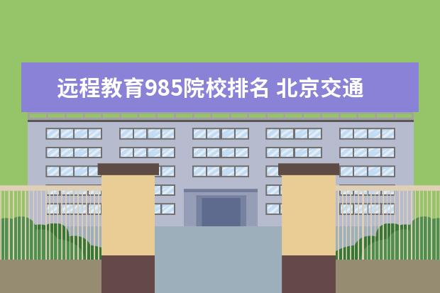 远程教育985院校排名 北京交通大学是985还是211?