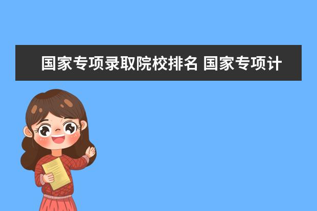 国家专项录取院校排名 国家专项计划和高校专项计划录取的先后顺序 - 百度...