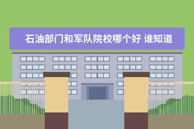 石油部门和军队院校哪个好 谁知道大学专业?