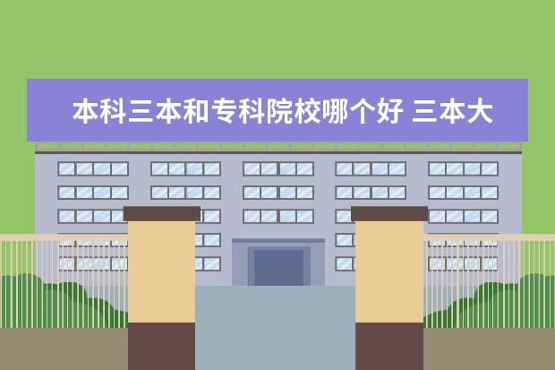 本科三本和专科院校哪个好 三本大学和专科学校到底哪个好呢?