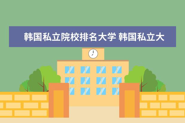 韩国私立院校排名大学 韩国私立大学有哪些?