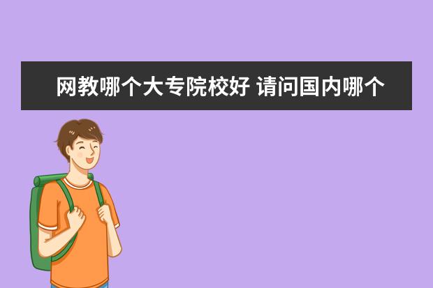 网教哪个大专院校好 请问国内哪个院校的网络教育大专学费便宜?