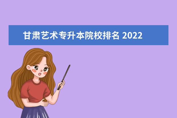 甘肃艺术专升本院校排名 2022年甘肃专升本院校及专业是什么?