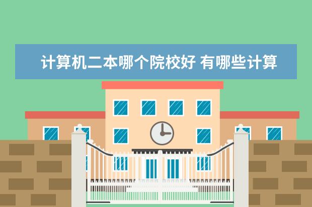 计算机二本哪个院校好 有哪些计算机专业较好的二本院校?
