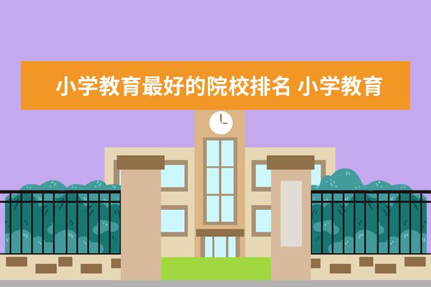 小学教育最好的院校排名 小学教育专业哪个学校最好?