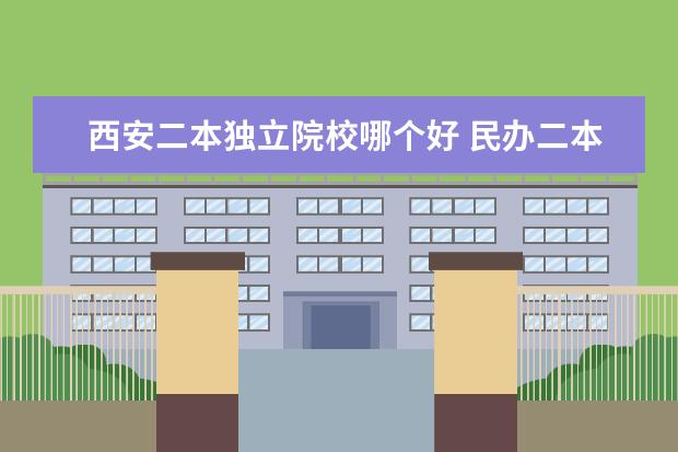 西安二本独立院校哪个好 民办二本和独立院校,哪个好?