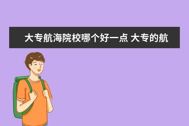 大专航海院校哪个好一点 大专的航海技术有用吗 有前途吗