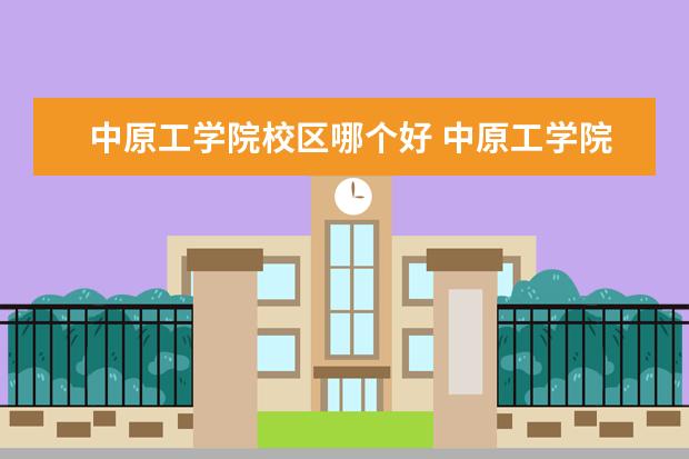 中原工学院校区哪个好 中原工学院大专在哪个校区,和三本一个校区吗?急! - ...