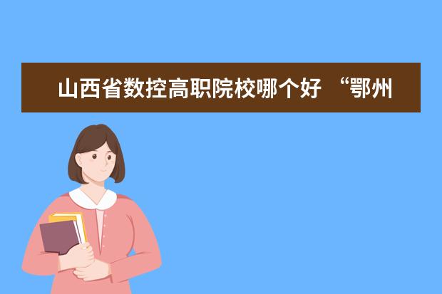 山西省数控高职院校哪个好 “鄂州职业大学”怎么样?