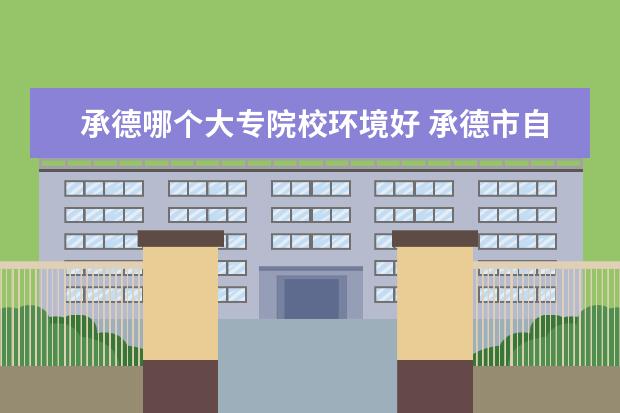 承德哪个大专院校环境好 承德市自考大专都有几所学校?